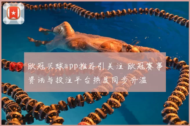 欧冠买球app推荐引关注 欧冠赛事资讯与投注平台热度同步升温