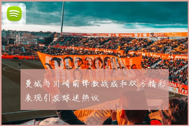 曼城与川崎前锋激战成和双方精彩表现引发球迷热议