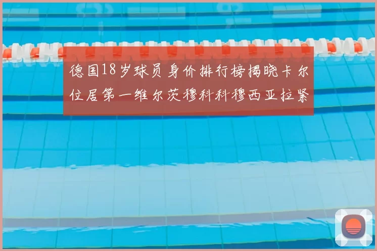 德国18岁球员身价排行榜揭晓卡尔位居第一维尔茨穆科科穆西亚拉紧随其后