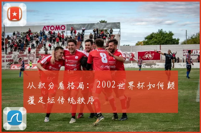 从积分看格局：2002世界杯如何颠覆足坛传统秩序