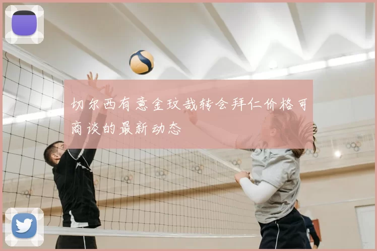 切尔西有意金玟哉转会拜仁价格可商谈的最新动态