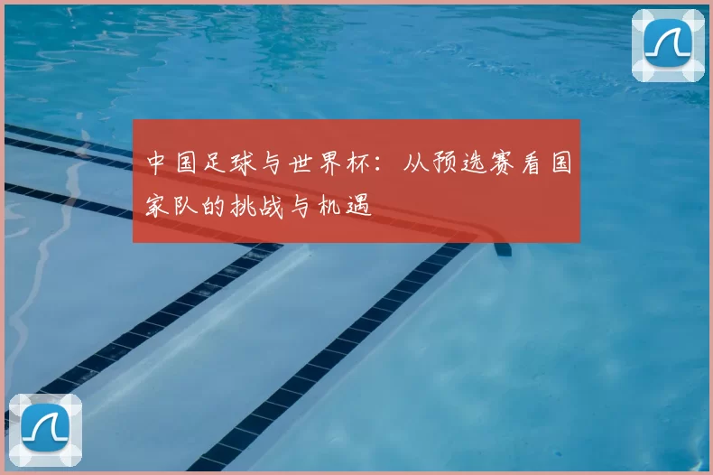 中国足球与世界杯:从预选赛看国家队的挑战与机遇