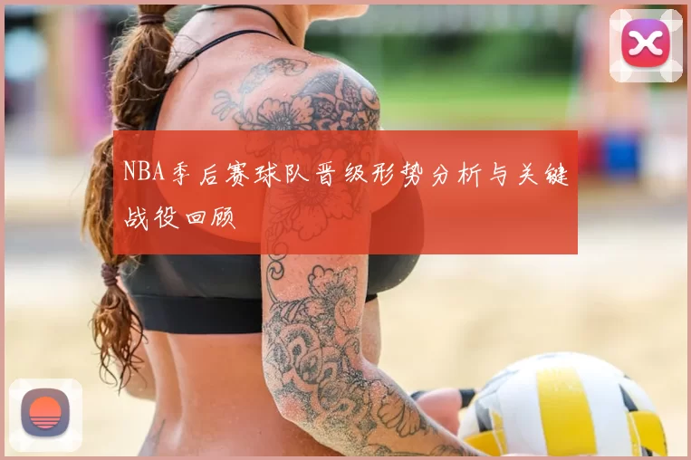 NBA季后赛球队晋级形势分析与关键战役回顾