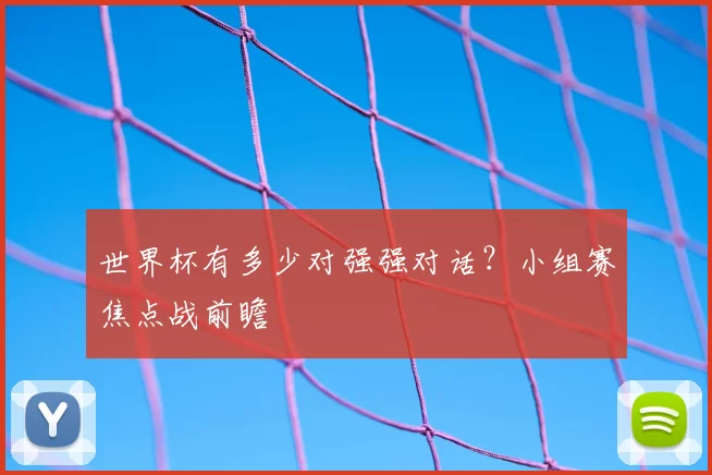 世界杯有多少对强强对话?小组赛焦点战前瞻