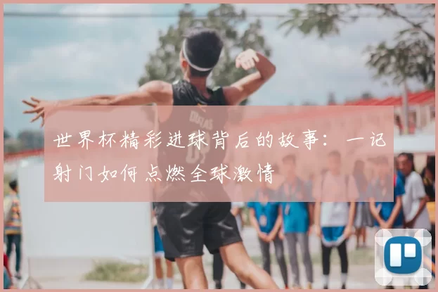 世界杯精彩进球背后的故事:一记射门如何点燃全球激情