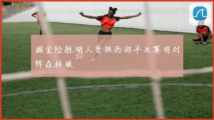 掘金险胜湖人晋级西部半决赛将对阵森林狼