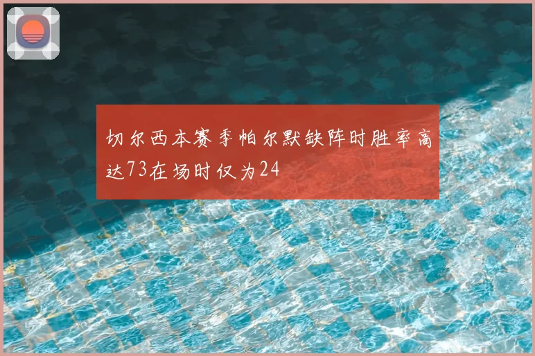 切尔西本赛季帕尔默缺阵时胜率高达73在场时仅为24