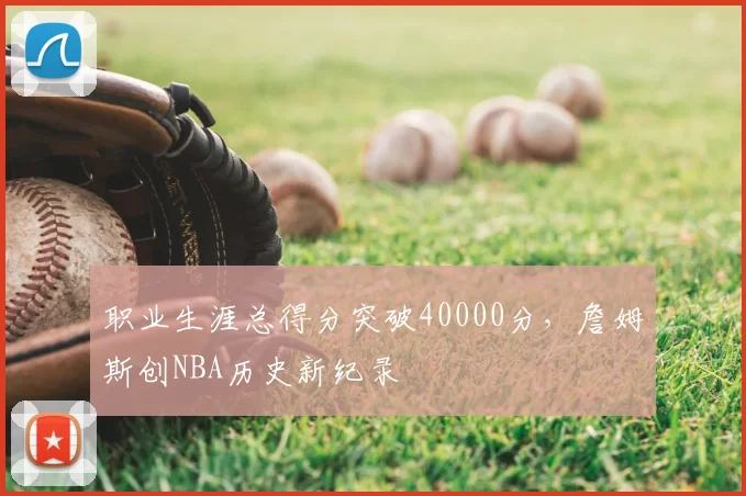职业生涯总得分突破40000分，詹姆斯创NBA历史新纪录