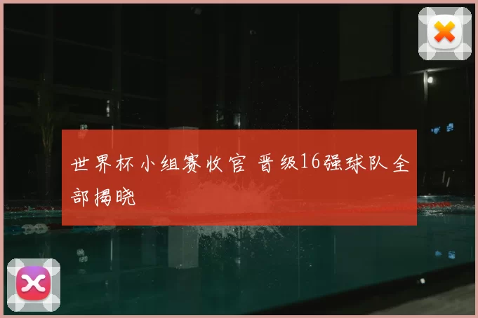 世界杯小组赛收官 晋级16强球队全部揭晓