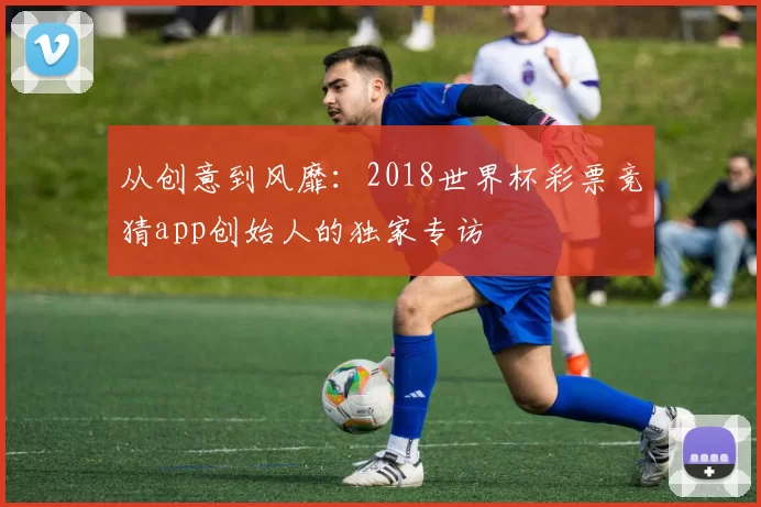 从创意到风靡：2018世界杯彩票竞猜app创始人的独家专访