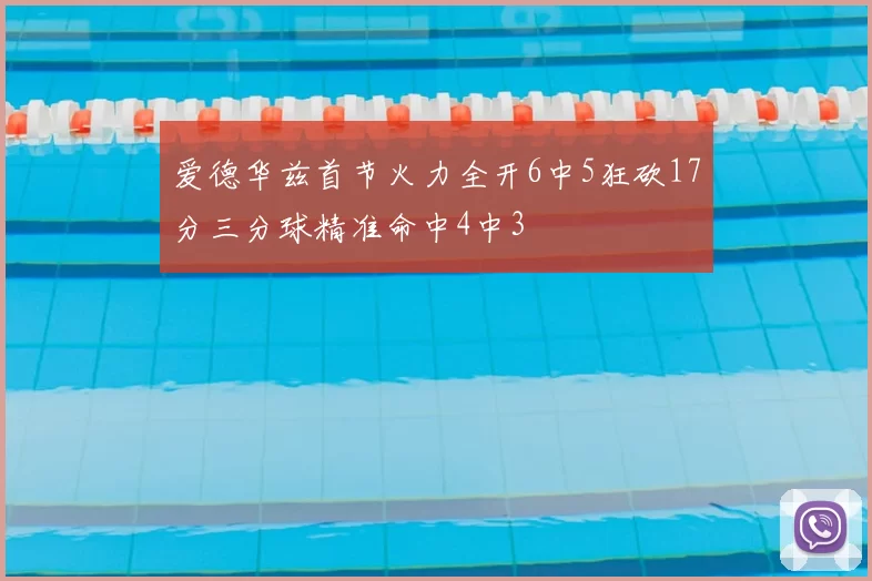 爱德华兹首节火力全开6中5狂砍17分三分球精准命中4中3