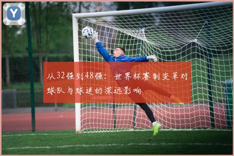 从32强到48强：世界杯赛制变革对球队与球迷的深远影响