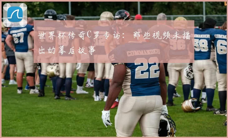 世界杯传奇C罗专访：那些视频未播出的幕后故事