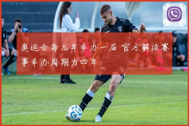 奥运会每几年举办一届 官方解读赛事举办周期为四年