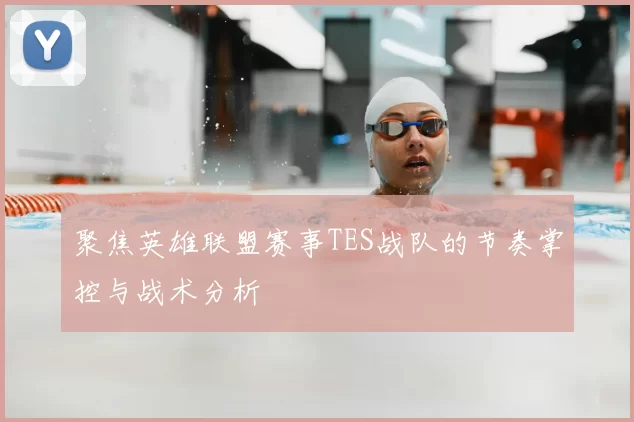 聚焦英雄联盟赛事TES战队的节奏掌控与战术分析