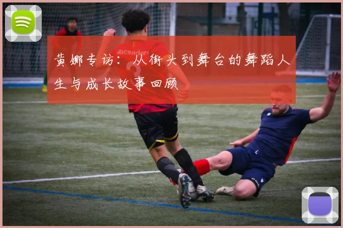 黄娜专访：从街头到舞台的舞蹈人生与成长故事回顾