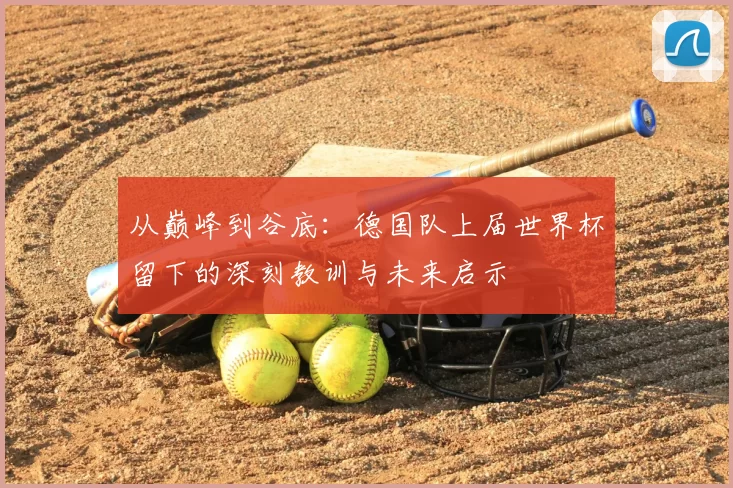 从巅峰到谷底：德国队上届世界杯留下的深刻教训与未来启示