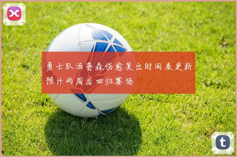 勇士队汤普森伤愈复出时间表更新预计两周后回归赛场