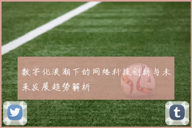 数字化浪潮下的网络科技创新与未来发展趋势解析