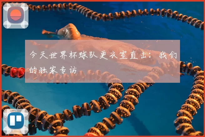 今天世界杯球队更衣室直击：我们的独家专访