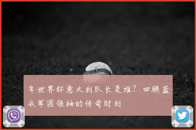 年世界杯意大利队长是谁？回顾蓝衣军团领袖的传奇时刻