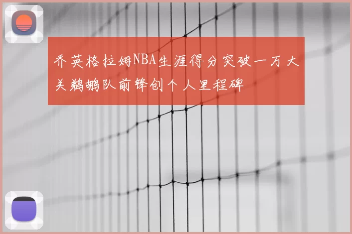 乔英格拉姆NBA生涯得分突破一万大关鹈鹕队前锋创个人里程碑
